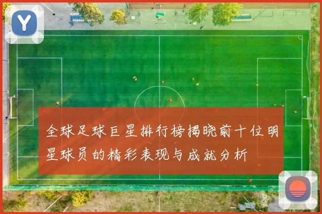 全球足球巨星排行榜揭晓前十位明星球员的精彩表现与成就分析