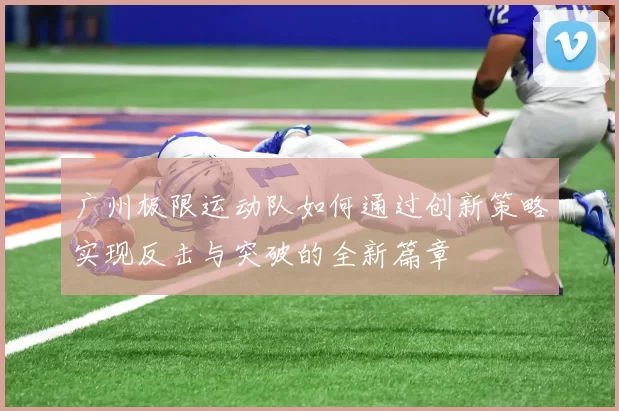 广州极限运动队如何通过创新策略实现反击与突破的全新篇章