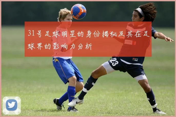31号足球明星的身份揭秘及其在足球界的影响力分析