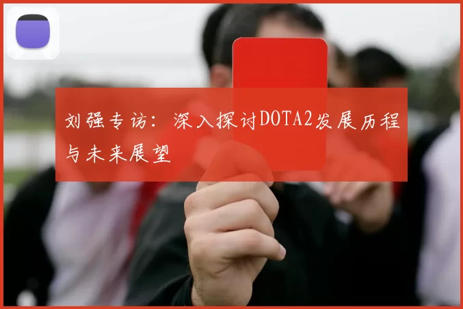 刘强专访：深入探讨DOTA2发展历程与未来展望