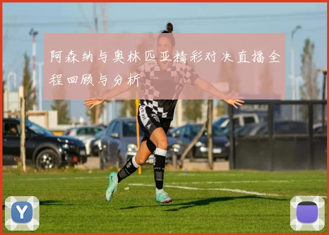 阿森纳与奥林匹亚精彩对决直播全程回顾与分析